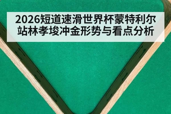 2026短道速滑世界杯蒙特利尔站林孝埈冲金形势与看点分析